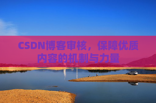 CSDN博客审核,保障优质内容的机制与力量 CSDN博客审核,保障优质内容的机制与力量